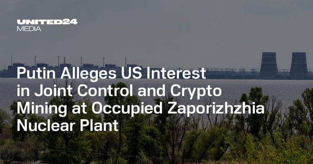Putin alleges us interest in joint control and crypto mining at occupied zaporizhzhia nuclear plant